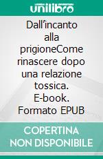 Dall’incanto alla prigioneCome rinascere dopo una relazione tossica. E-book. Formato EPUB ebook
