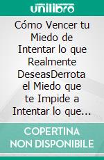 Cómo Vencer tu Miedo de Intentar lo que Realmente DeseasDerrota el Miedo que te Impide a Intentar lo que Realmente Deseas en la Vida al Salir de tu Zona de Confort. E-book. Formato EPUB ebook