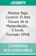 Mentes Bajo Control: El Arte Oscuro de la Manipulación.. E-book. Formato EPUB ebook