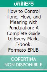 How to Control Tone, Flow, and Meaning with Punctuation: A Complete Guide to Every Mark. E-book. Formato EPUB ebook