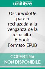 OscurecidoDe pareja rechazada a la venganza de la reina alfa. E-book. Formato EPUB ebook