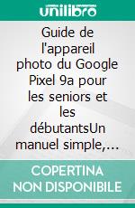 Guide de l'appareil photo du Google Pixel 9a pour les seniors et les débutantsUn manuel simple, étape par étape, pour utiliser l'imagerie IA, Magic Editor et la photographie optimisée par Gemini. E-book. Formato EPUB ebook