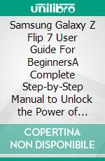 Samsung Galaxy Z Flip 7 User Guide For BeginnersA Complete Step-by-Step Manual to Unlock the Power of Flex Mode, Camera Hacks & Productivity Tools. E-book. Formato EPUB ebook