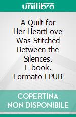 A Quilt for Her HeartLove Was Stitched Between the Silences. E-book. Formato EPUB ebook