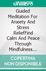 Guided Meditation For Anxiety And Stress ReliefFind Calm And Peace Through Mindfulness Practices And Techniques That Promote Wellness, Balance And Gentle Renewal Serenity. E-book. Formato EPUB ebook