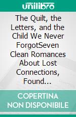 The Quilt, the Letters, and the Child We Never ForgotSeven Clean Romances About Lost Connections, Found Families, and the Healing Power of Love. E-book. Formato EPUB ebook