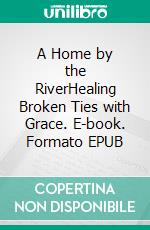 A Home by the RiverHealing Broken Ties with Grace. E-book. Formato EPUB ebook