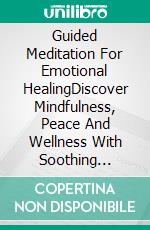 Guided Meditation For Emotional HealingDiscover Mindfulness, Peace And Wellness With Soothing Practices That Encourage Spiritual Growth, Inner Harmony, Positive Mindset And Renewal Calm. E-book. Formato EPUB ebook