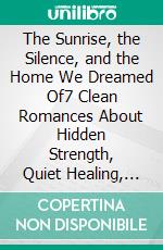 The Sunrise, the Silence, and the Home We Dreamed Of7 Clean Romances About Hidden Strength, Quiet Healing, and the Courage to Love Again. E-book. Formato EPUB ebook