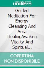 Guided Meditation For Energy Cleansing And Aura HealingAwaken Vitality And Spiritual Serenity With Mindful Practices To Promote Calm, Inner Peace, Renewal And Balance. E-book. Formato EPUB ebook