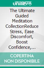 The Ultimate Guided Meditation CollectionReduce Stress, Ease Discomfort, Boost Confidence, Rest Deeply, Sleep Better, Heal Emotions, Cleanse Energy, Find Clarity & Quiet Overthinking. E-book. Formato EPUB ebook