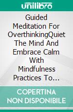 Guided Meditation For OverthinkingQuiet The Mind And Embrace Calm With Mindfulness Practices To Reduce Thoughts And Promote Mental Stillness, Positive Mindset And Renewal. E-book. Formato EPUB ebook