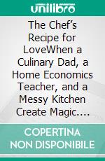 The Chef’s Recipe for LoveWhen a Culinary Dad, a Home Economics Teacher, and a Messy Kitchen Create Magic. E-book. Formato EPUB ebook