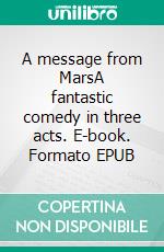 A message from MarsA fantastic comedy in three acts. E-book. Formato EPUB ebook