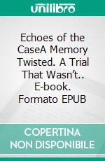 Echoes of the CaseA Memory Twisted. A Trial That Wasn’t.. E-book. Formato EPUB ebook
