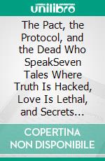 The Pact, the Protocol, and the Dead Who SpeakSeven Tales Where Truth Is Hacked, Love Is Lethal, and Secrets Refuse to Die. E-book. Formato EPUB ebook