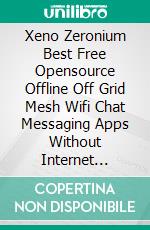 Xeno Zeronium Best Free Opensource Offline Off Grid Mesh Wifi Chat Messaging Apps Without Internet Connection For Emergency Chaos & Natural Disaster. E-book. Formato PDF ebook