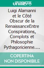 Luigi Alamanni et le Côté Obscur de la RenaissanceEntre Conspirations, Complots et Philosophie Pythagoricienne. E-book. Formato EPUB ebook