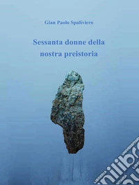Sessanta donne della nostra preistoria. E-book. Formato EPUB ebook