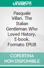 Pasquale Villari. The Italian Gentleman Who Loved History. E-book. Formato EPUB ebook