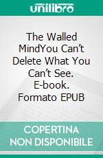 The Walled MindYou Can’t Delete What You Can’t See. E-book. Formato EPUB ebook