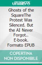Ghosts of the SquareThe Protest Was Silenced. But the AI Never Forgot.. E-book. Formato EPUB ebook