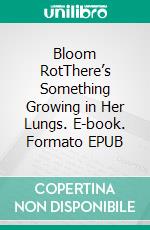 Bloom RotThere’s Something Growing in Her Lungs. E-book. Formato EPUB ebook