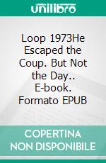 Loop 1973He Escaped the Coup. But Not the Day.. E-book. Formato EPUB ebook