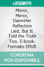 Mirror, Mirror, DamnHer Reflection Lied, But It Told the Truth Too. E-book. Formato EPUB ebook