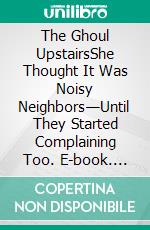 The Ghoul UpstairsShe Thought It Was Noisy Neighbors—Until They Started Complaining Too. E-book. Formato EPUB ebook