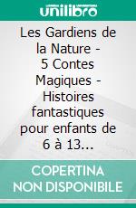 Les Gardiens de la Nature - 5 Contes Magiques - Histoires fantastiques pour enfants de 6 à 13 ans. E-book. Formato EPUB ebook