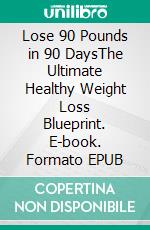 Lose 90 Pounds in 90 DaysThe Ultimate Healthy Weight Loss Blueprint. E-book. Formato EPUB ebook