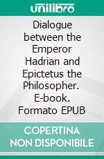 Dialogue between the Emperor Hadrian and Epictetus the Philosopher. E-book. Formato EPUB ebook