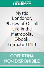 Mystic Londonor, Phases of Occult Life in the Metropolis. E-book. Formato EPUB ebook