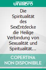 Die Spiritualität des SexEntdecke die Heilige Verbindung von Sexualität und Spiritualität | Ein tiefgehender Leitfaden für die Vereinigung von Körper, Geist und Seele in Liebe und Sexualität. E-book. Formato EPUB ebook