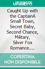 Caught Up with the CaptainA Small Town, Secret Baby, Second Chance, Military, Silver Fox Romance. E-book. Formato EPUB ebook