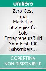 Zero-Cost Email Marketing Strategies for Solo EntrepreneursBuild Your First 100 Subscribers Without Spending a Dime. E-book. Formato EPUB ebook