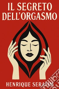 Il Segreto dell'OrgasmoGuida Completa alla Scoperta del Piacere Femminile | 87 Consigli Pratici per Comprendere l'Anatomia, le Zone Erogene e le Tecniche Sessuali che Stimolano il Piacere della Donna. E-book. Formato EPUB ebook