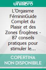 L’Orgasme FémininGuide Complet du Plaisir et des Zones Érogènes | 87 conseils pratiques pour stimuler le clitoris, explorer le point G et transformer votre vie sexuelle en couple. E-book. Formato EPUB ebook