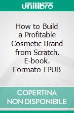 How to Build a Profitable Cosmetic Brand from Scratch. E-book. Formato EPUB ebook