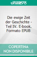 Die ewige Zeit der Geschichte - Teil IV. E-book. Formato EPUB ebook
