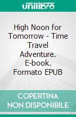High Noon for Tomorrow - Time Travel Adventure. E-book. Formato EPUB ebook