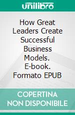 How Great Leaders Create Successful Business Models. E-book. Formato EPUB ebook