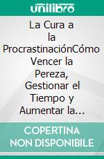La Cura a la ProcrastinaciónCómo Vencer la Pereza, Gestionar el Tiempo y Aumentar la Productividad y Autodisciplina. E-book. Formato EPUB ebook