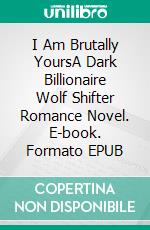 I Am Brutally YoursA Dark Billionaire Wolf Shifter Romance Novel. E-book. Formato EPUB ebook