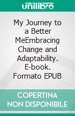 My Journey to a Better MeEmbracing Change and Adaptability. E-book. Formato EPUB ebook