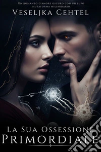 La Sua Ossessione PrimordialeUn romanzo d'amore oscuro con un lupo mutaforma miliardario. E-book. Formato EPUB ebook