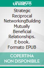Strategic Reciprocal NetworkingBuilding Mutually Beneficial Relationships. E-book. Formato EPUB ebook