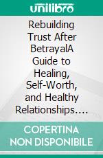 Rebuilding Trust After BetrayalA Guide to Healing, Self-Worth, and Healthy Relationships. E-book. Formato EPUB ebook
