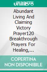 Abundant Living And Claiming Victory Prayer120 Breakthrough Prayers For Healing, Restoration, And Supernatural Blessings. E-book. Formato EPUB ebook